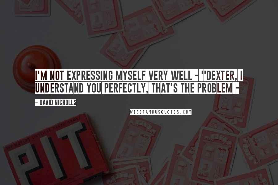 David Nicholls Quotes: I'm not expressing myself very well - ''Dexter, I understand you perfectly, that's the problem -
