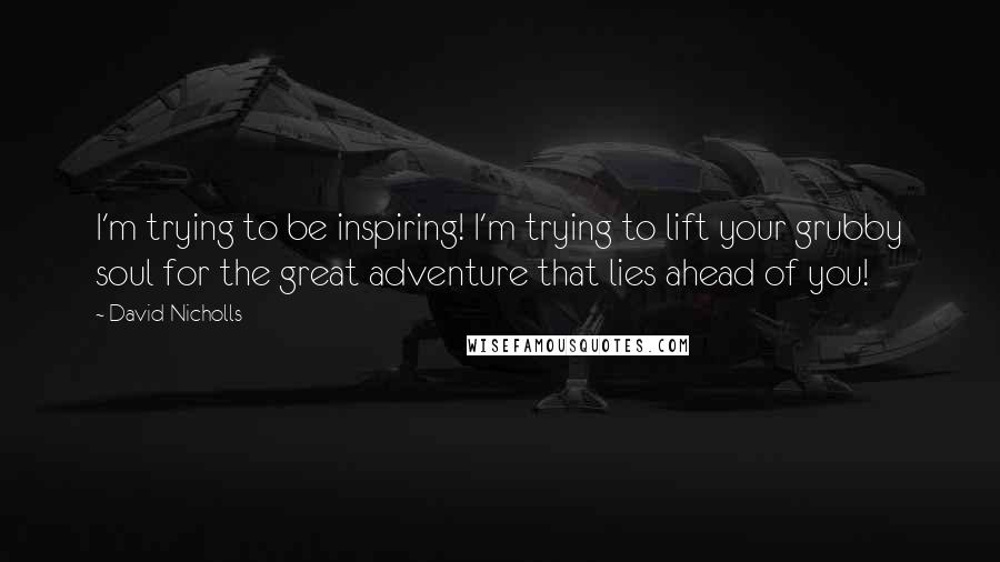 David Nicholls Quotes: I'm trying to be inspiring! I'm trying to lift your grubby soul for the great adventure that lies ahead of you!