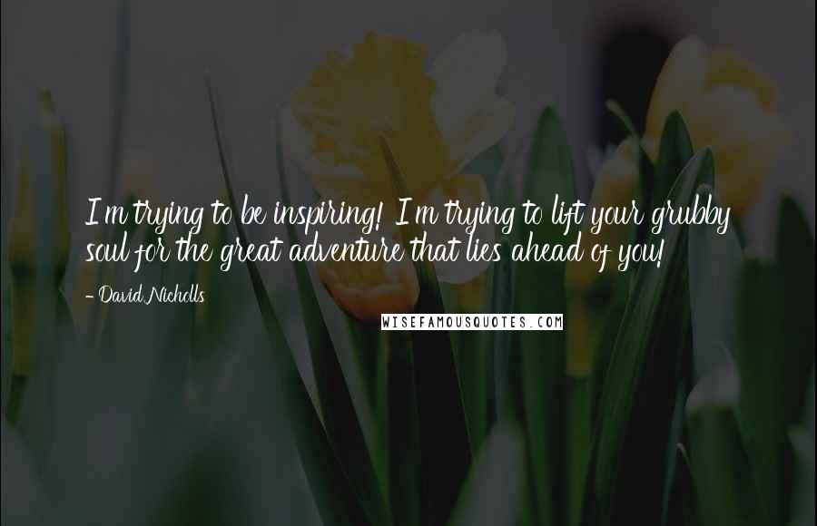 David Nicholls Quotes: I'm trying to be inspiring! I'm trying to lift your grubby soul for the great adventure that lies ahead of you!