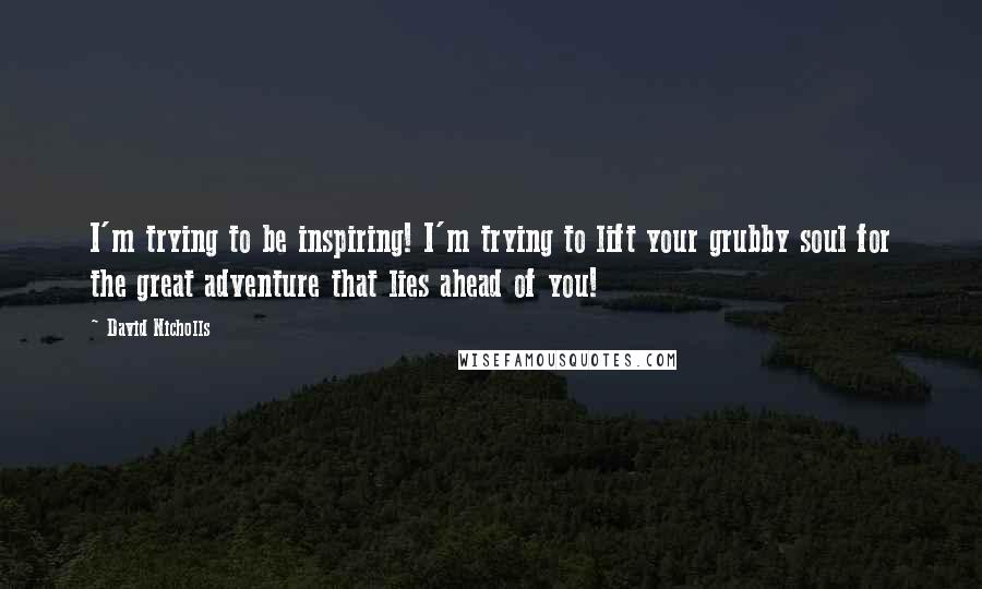 David Nicholls Quotes: I'm trying to be inspiring! I'm trying to lift your grubby soul for the great adventure that lies ahead of you!