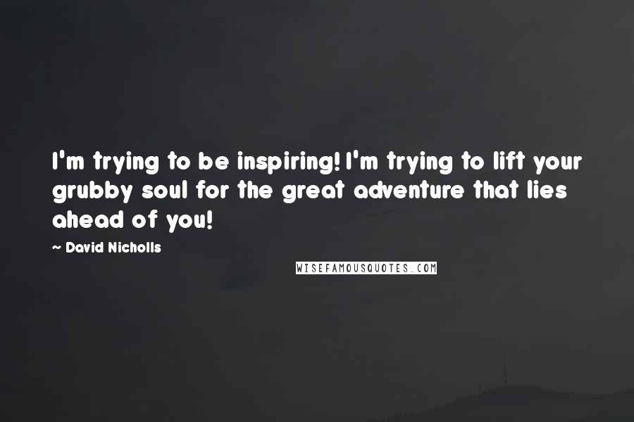 David Nicholls Quotes: I'm trying to be inspiring! I'm trying to lift your grubby soul for the great adventure that lies ahead of you!