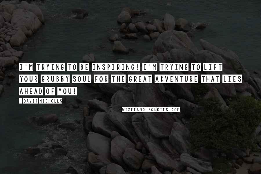 David Nicholls Quotes: I'm trying to be inspiring! I'm trying to lift your grubby soul for the great adventure that lies ahead of you!