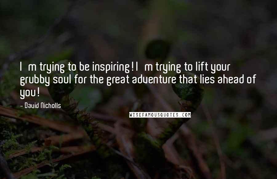 David Nicholls Quotes: I'm trying to be inspiring! I'm trying to lift your grubby soul for the great adventure that lies ahead of you!