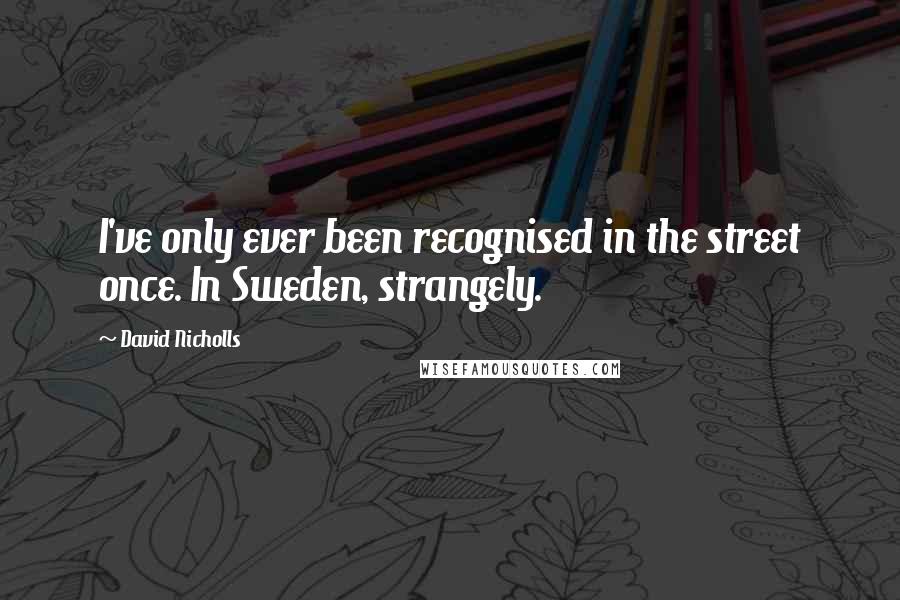 David Nicholls Quotes: I've only ever been recognised in the street once. In Sweden, strangely.