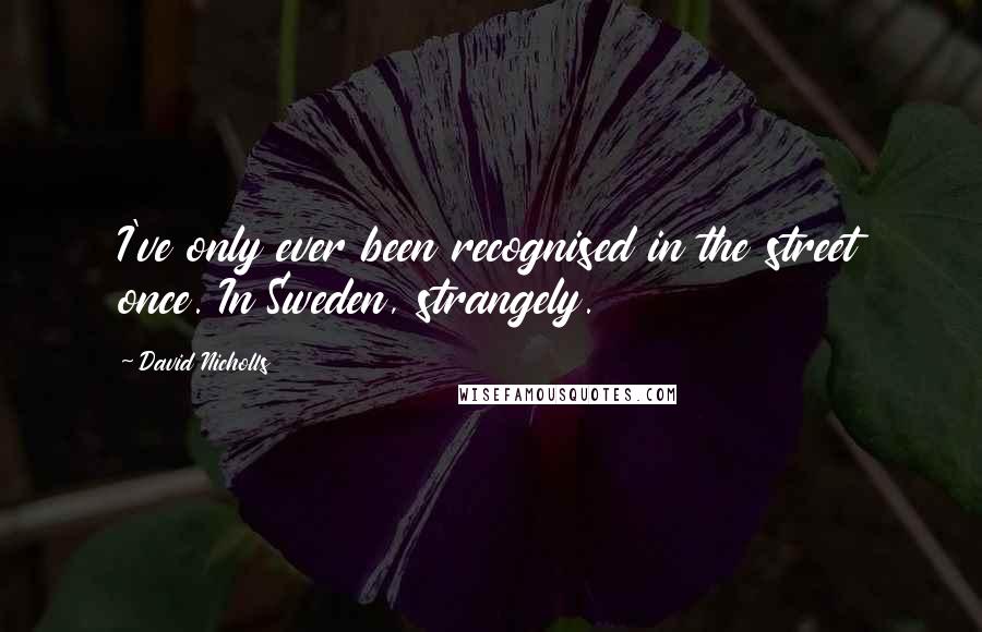 David Nicholls Quotes: I've only ever been recognised in the street once. In Sweden, strangely.