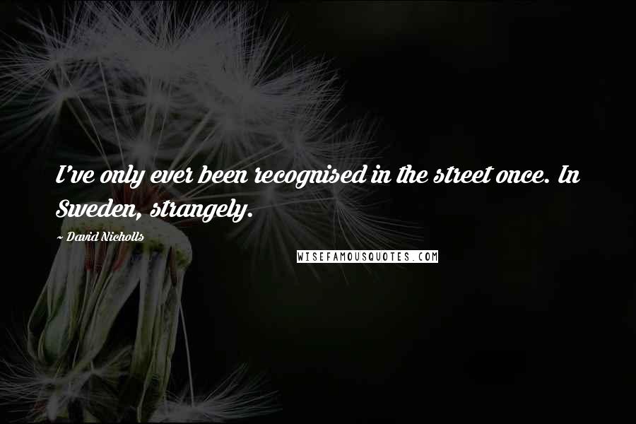 David Nicholls Quotes: I've only ever been recognised in the street once. In Sweden, strangely.