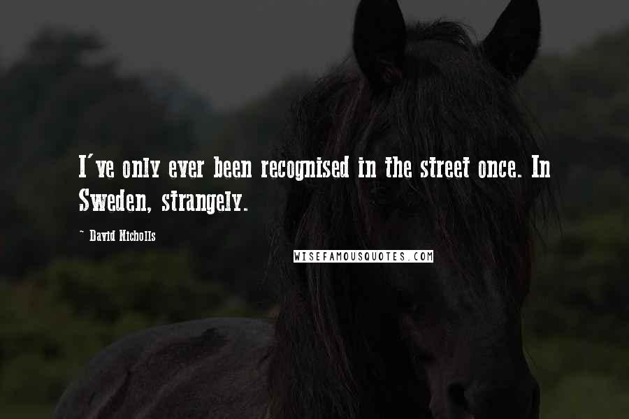 David Nicholls Quotes: I've only ever been recognised in the street once. In Sweden, strangely.