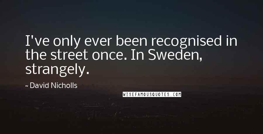 David Nicholls Quotes: I've only ever been recognised in the street once. In Sweden, strangely.