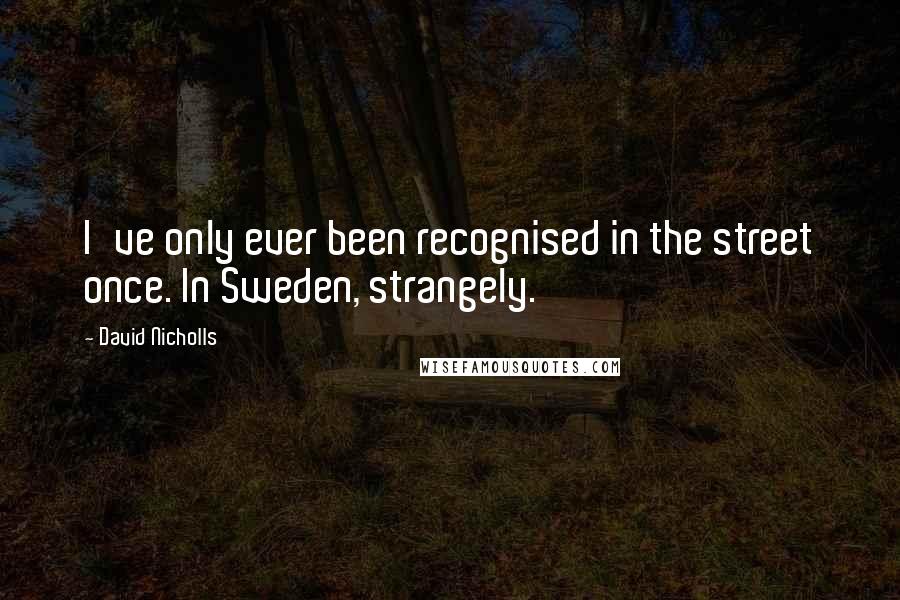David Nicholls Quotes: I've only ever been recognised in the street once. In Sweden, strangely.