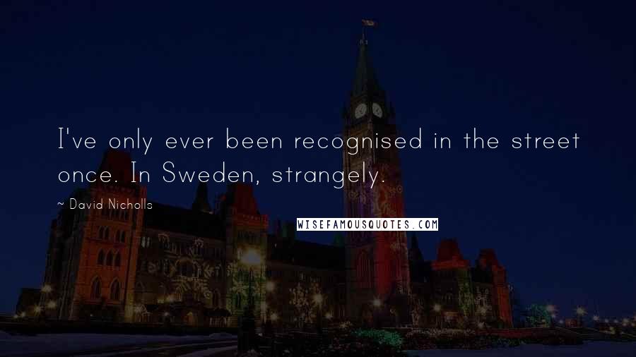 David Nicholls Quotes: I've only ever been recognised in the street once. In Sweden, strangely.