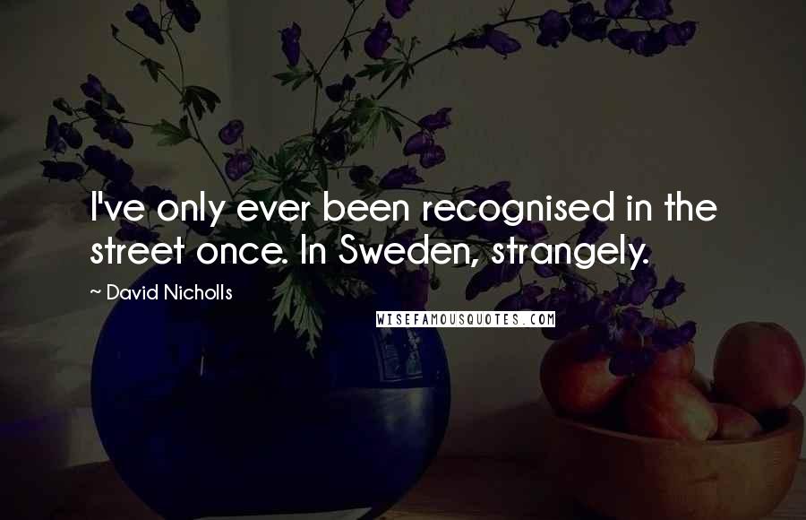 David Nicholls Quotes: I've only ever been recognised in the street once. In Sweden, strangely.