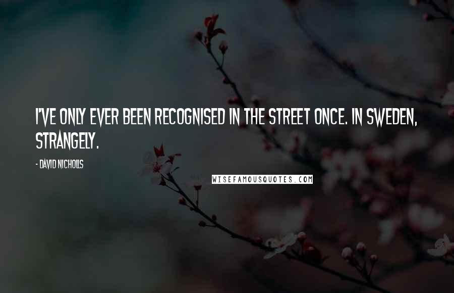 David Nicholls Quotes: I've only ever been recognised in the street once. In Sweden, strangely.