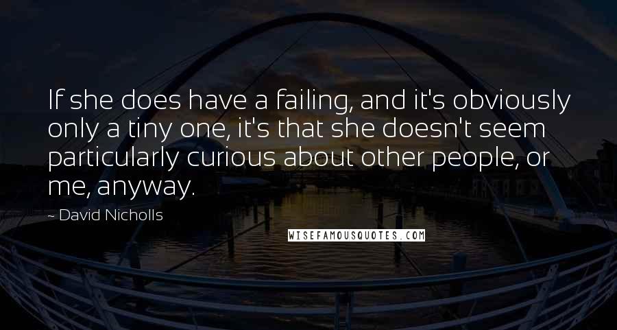 David Nicholls Quotes: If she does have a failing, and it's obviously only a tiny one, it's that she doesn't seem particularly curious about other people, or me, anyway.