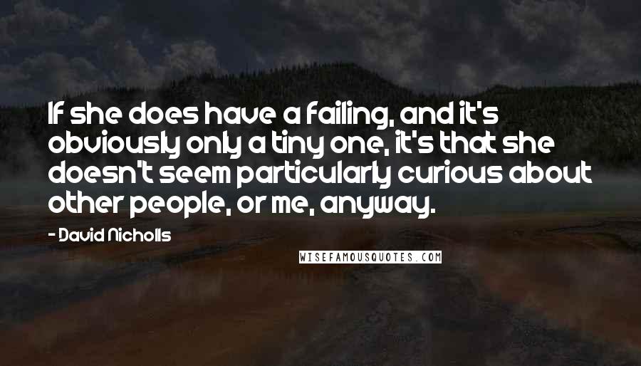 David Nicholls Quotes: If she does have a failing, and it's obviously only a tiny one, it's that she doesn't seem particularly curious about other people, or me, anyway.
