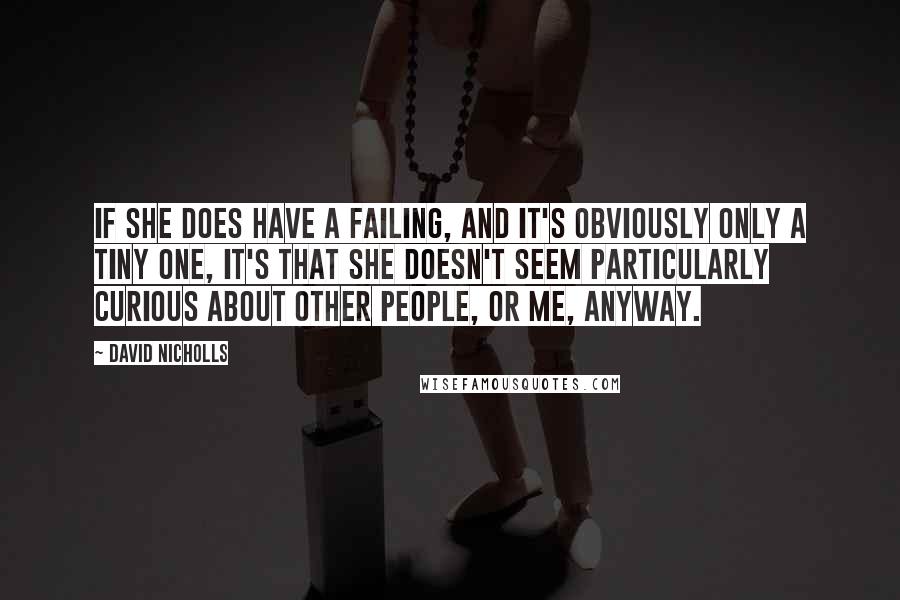 David Nicholls Quotes: If she does have a failing, and it's obviously only a tiny one, it's that she doesn't seem particularly curious about other people, or me, anyway.