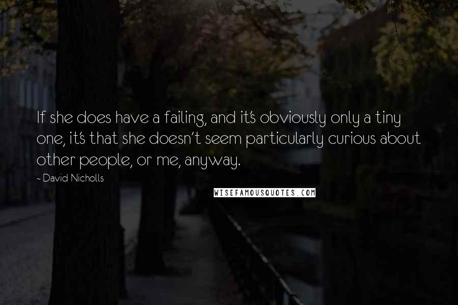 David Nicholls Quotes: If she does have a failing, and it's obviously only a tiny one, it's that she doesn't seem particularly curious about other people, or me, anyway.