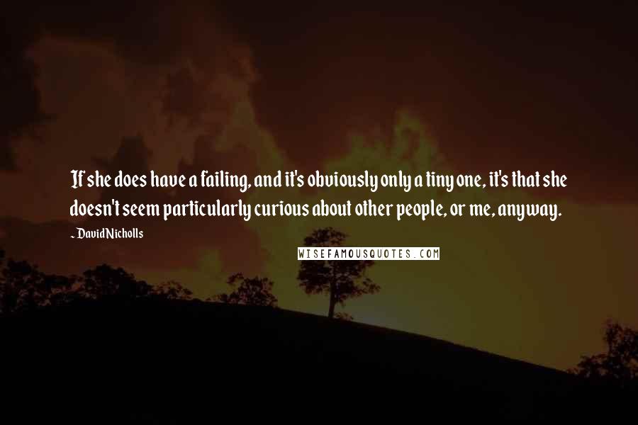 David Nicholls Quotes: If she does have a failing, and it's obviously only a tiny one, it's that she doesn't seem particularly curious about other people, or me, anyway.