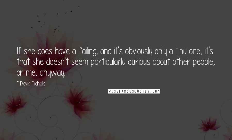 David Nicholls Quotes: If she does have a failing, and it's obviously only a tiny one, it's that she doesn't seem particularly curious about other people, or me, anyway.