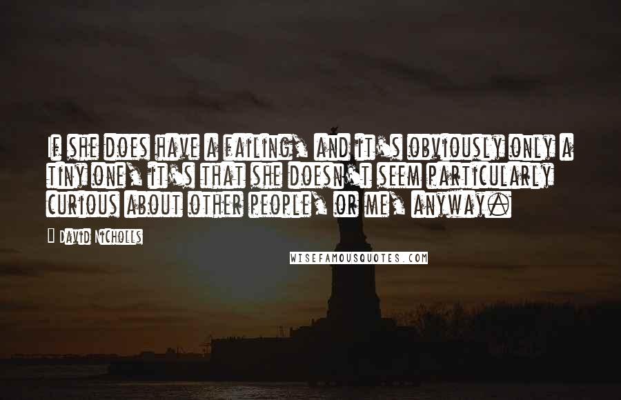 David Nicholls Quotes: If she does have a failing, and it's obviously only a tiny one, it's that she doesn't seem particularly curious about other people, or me, anyway.