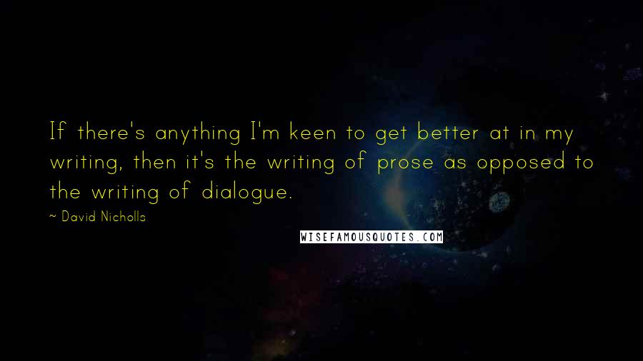 David Nicholls Quotes: If there's anything I'm keen to get better at in my writing, then it's the writing of prose as opposed to the writing of dialogue.