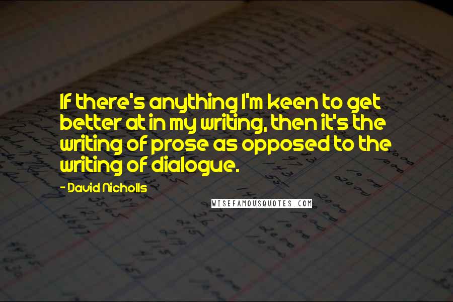 David Nicholls Quotes: If there's anything I'm keen to get better at in my writing, then it's the writing of prose as opposed to the writing of dialogue.