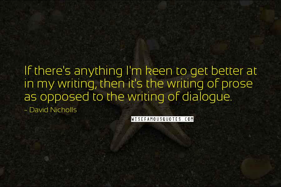 David Nicholls Quotes: If there's anything I'm keen to get better at in my writing, then it's the writing of prose as opposed to the writing of dialogue.