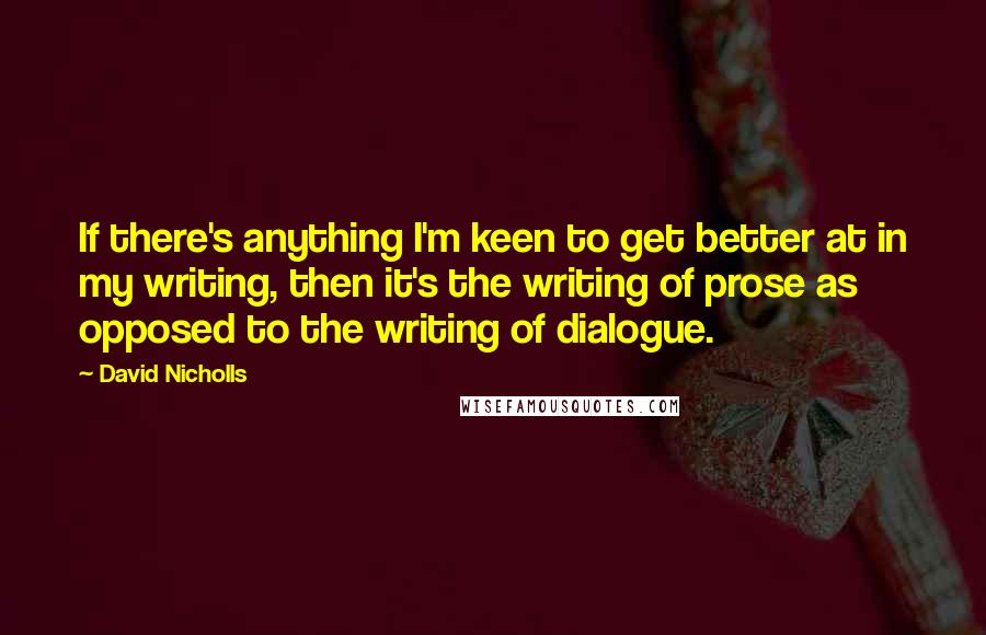 David Nicholls Quotes: If there's anything I'm keen to get better at in my writing, then it's the writing of prose as opposed to the writing of dialogue.