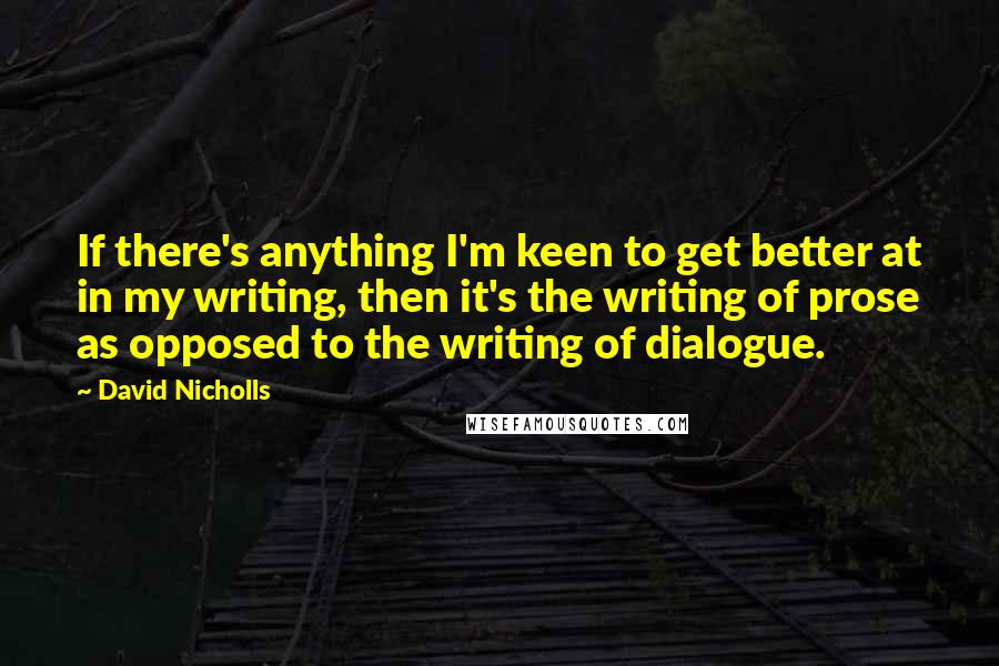 David Nicholls Quotes: If there's anything I'm keen to get better at in my writing, then it's the writing of prose as opposed to the writing of dialogue.