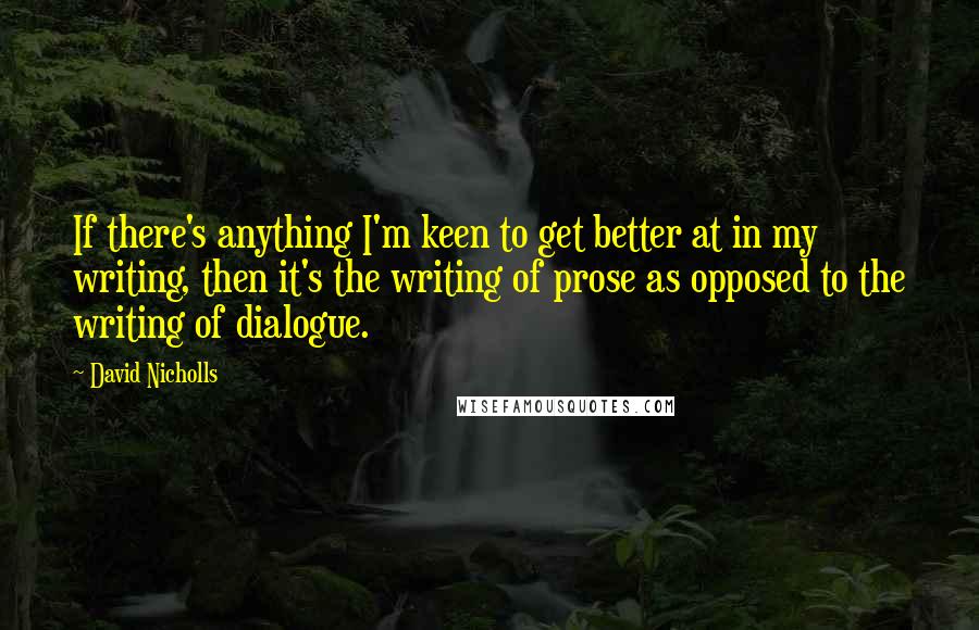 David Nicholls Quotes: If there's anything I'm keen to get better at in my writing, then it's the writing of prose as opposed to the writing of dialogue.