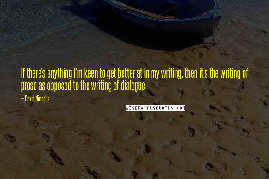 David Nicholls Quotes: If there's anything I'm keen to get better at in my writing, then it's the writing of prose as opposed to the writing of dialogue.