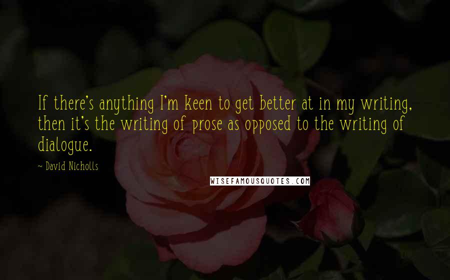 David Nicholls Quotes: If there's anything I'm keen to get better at in my writing, then it's the writing of prose as opposed to the writing of dialogue.