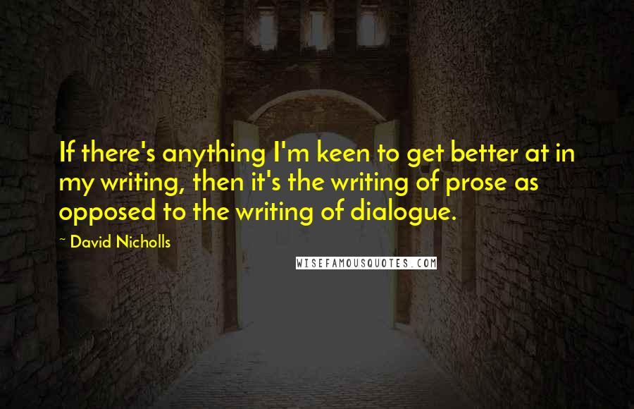 David Nicholls Quotes: If there's anything I'm keen to get better at in my writing, then it's the writing of prose as opposed to the writing of dialogue.