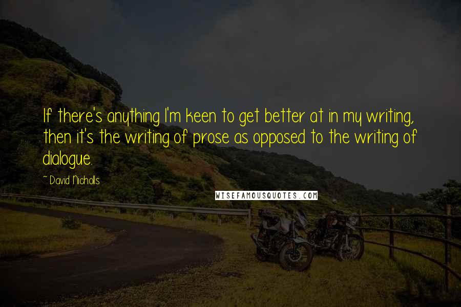 David Nicholls Quotes: If there's anything I'm keen to get better at in my writing, then it's the writing of prose as opposed to the writing of dialogue.