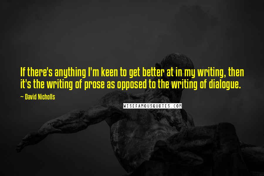 David Nicholls Quotes: If there's anything I'm keen to get better at in my writing, then it's the writing of prose as opposed to the writing of dialogue.