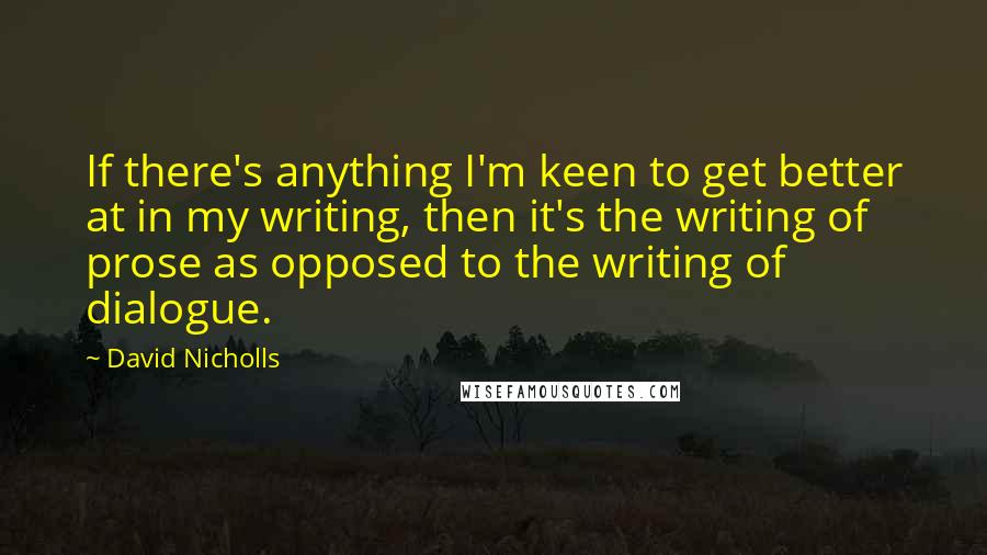 David Nicholls Quotes: If there's anything I'm keen to get better at in my writing, then it's the writing of prose as opposed to the writing of dialogue.