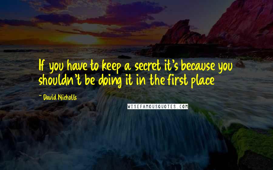 David Nicholls Quotes: If you have to keep a secret it's because you shouldn't be doing it in the first place