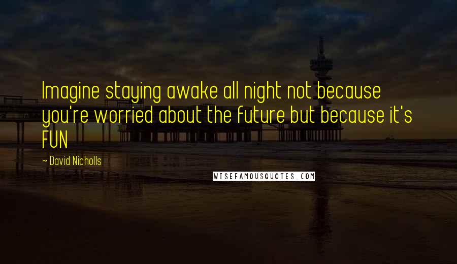 David Nicholls Quotes: Imagine staying awake all night not because you're worried about the future but because it's FUN