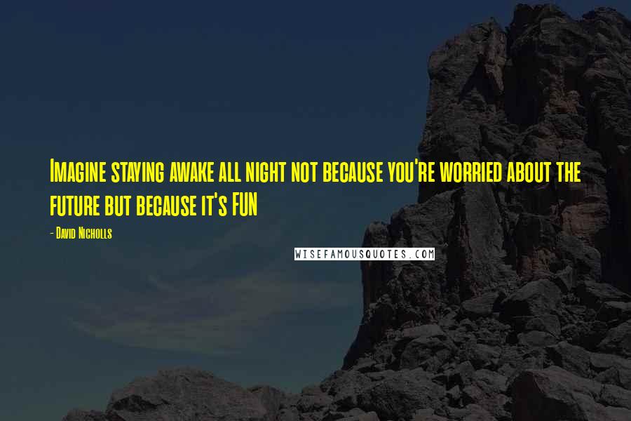 David Nicholls Quotes: Imagine staying awake all night not because you're worried about the future but because it's FUN