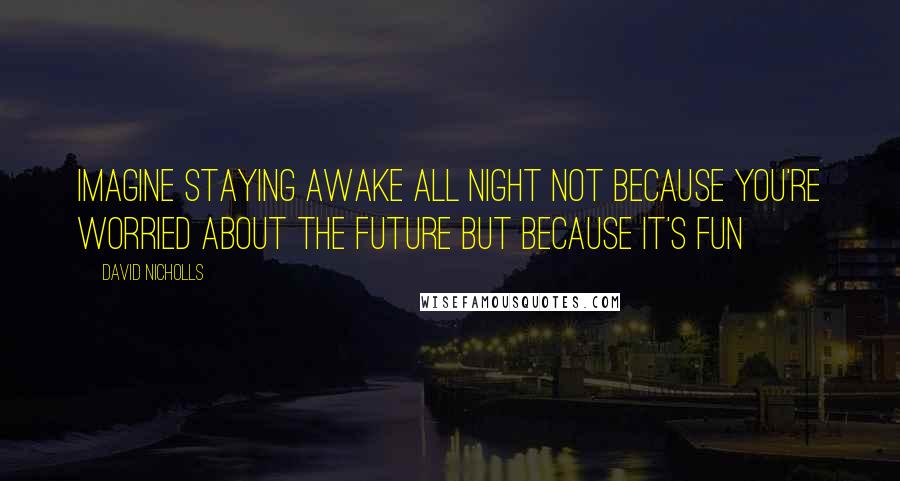 David Nicholls Quotes: Imagine staying awake all night not because you're worried about the future but because it's FUN