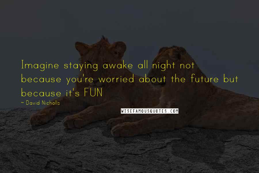 David Nicholls Quotes: Imagine staying awake all night not because you're worried about the future but because it's FUN