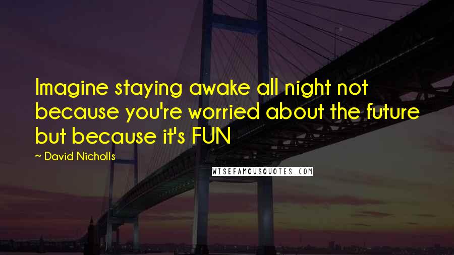 David Nicholls Quotes: Imagine staying awake all night not because you're worried about the future but because it's FUN