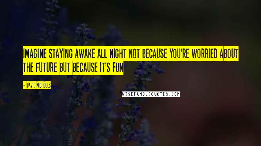 David Nicholls Quotes: Imagine staying awake all night not because you're worried about the future but because it's FUN