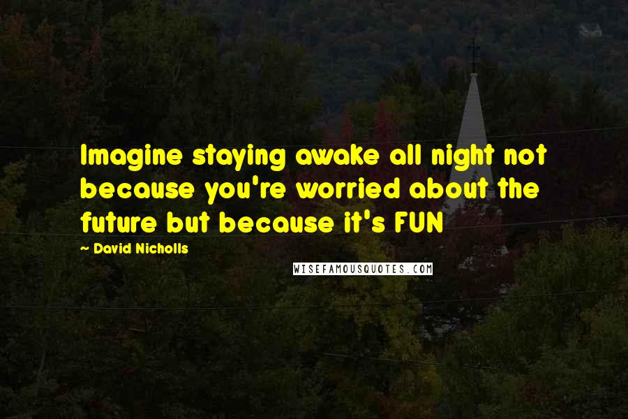 David Nicholls Quotes: Imagine staying awake all night not because you're worried about the future but because it's FUN