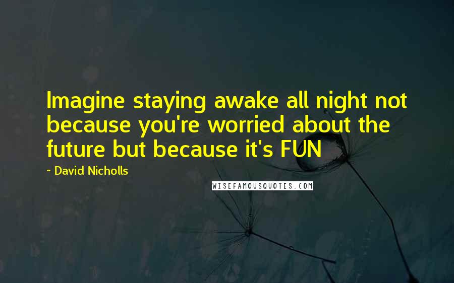 David Nicholls Quotes: Imagine staying awake all night not because you're worried about the future but because it's FUN