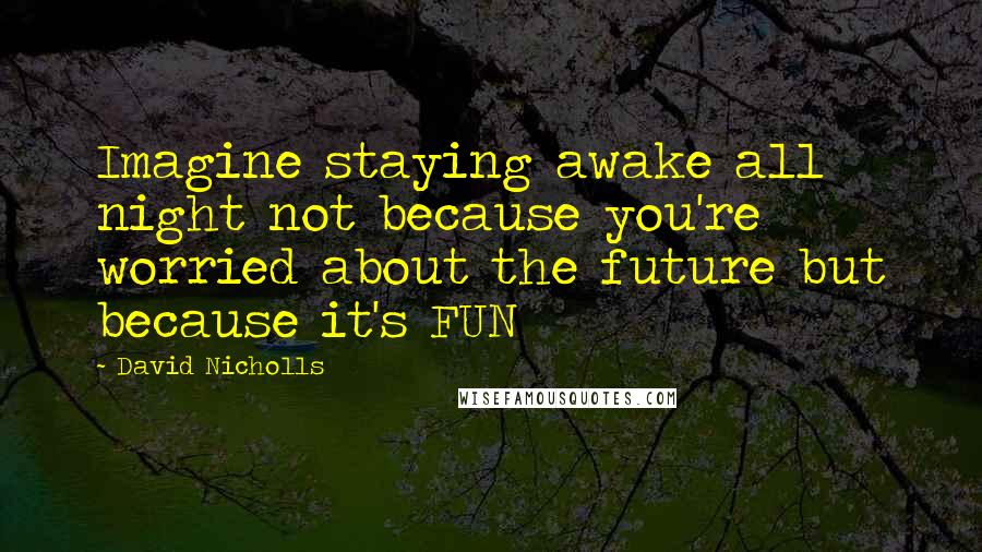 David Nicholls Quotes: Imagine staying awake all night not because you're worried about the future but because it's FUN