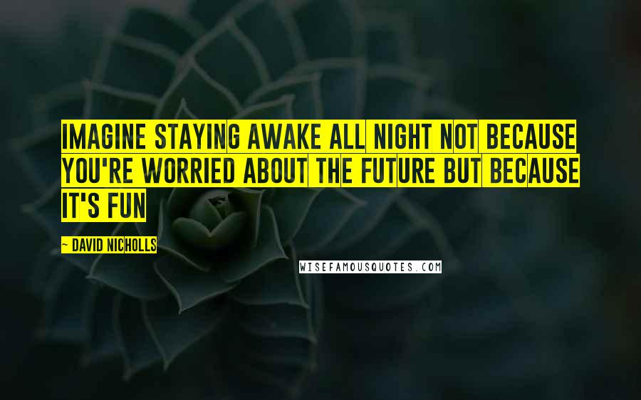 David Nicholls Quotes: Imagine staying awake all night not because you're worried about the future but because it's FUN