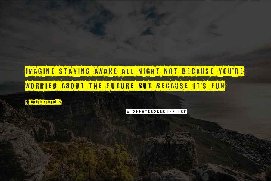 David Nicholls Quotes: Imagine staying awake all night not because you're worried about the future but because it's FUN