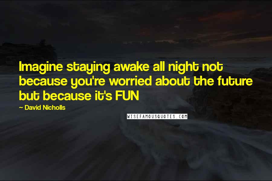 David Nicholls Quotes: Imagine staying awake all night not because you're worried about the future but because it's FUN