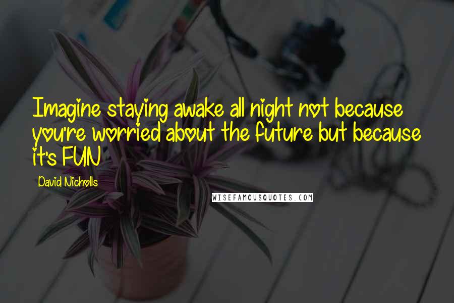 David Nicholls Quotes: Imagine staying awake all night not because you're worried about the future but because it's FUN
