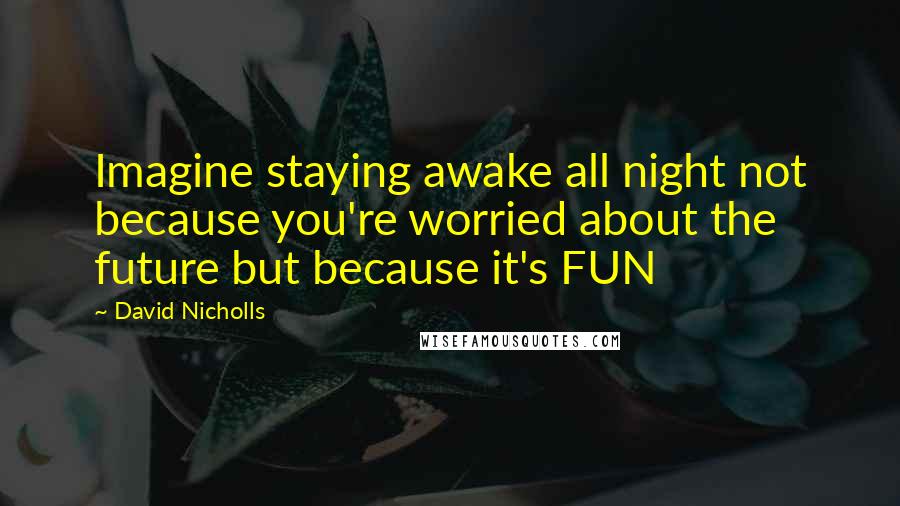 David Nicholls Quotes: Imagine staying awake all night not because you're worried about the future but because it's FUN